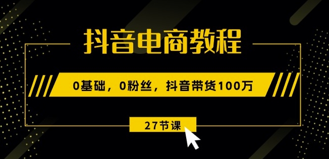 抖音电商教程：0基础，0粉丝，抖音带货100w(27节视频课)-连烟牍库