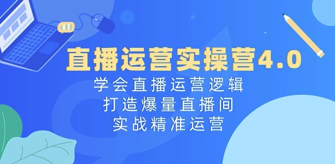 直播运营实操营4.0：学会直播运营逻辑，打造爆量直播间，实战精准运营-连烟牍库