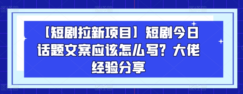 【短剧拉新项目】短剧今日话题文案应该怎么写？大佬经验分享-连烟牍库