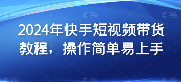 2024年快手短视频带货教程，操作简单易上手-连烟牍库