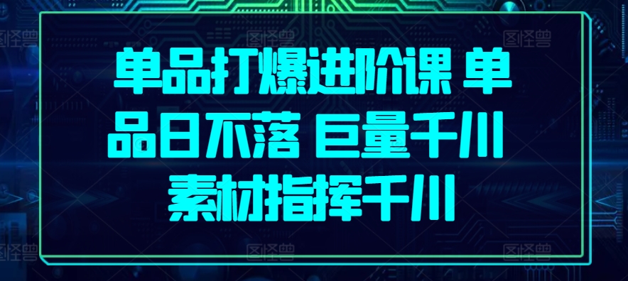 单品打爆进阶课 单品日不落 巨量千川 素材指挥千川-连烟牍库