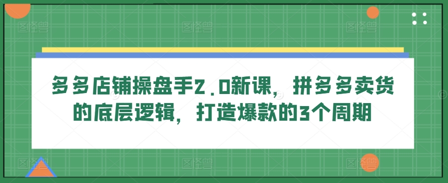 多多店铺操盘手2.0新课，拼多多卖货的底层逻辑，打造爆款的3个周期-连烟牍库