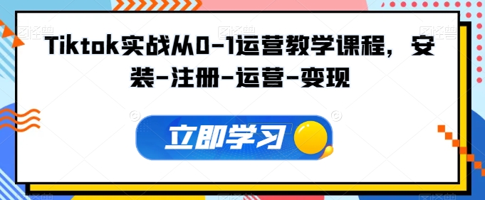 Tiktok实战从0-1运营教学课程，安装-注册-运营-变现-连烟牍库