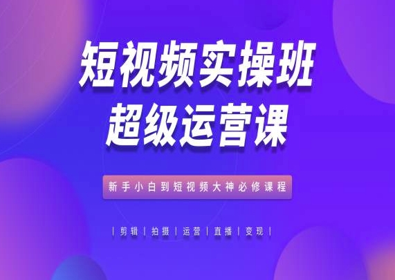 短视频实操班超级运营课，新手小白到短视频大神必修课程-连烟牍库