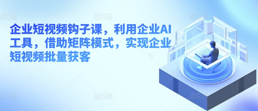 企业短视频钩子课，利用企业AI工具，借助矩阵模式，实现企业短视频批量获客-连烟牍库