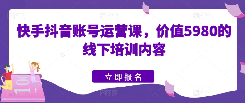 快手抖音账号运营课，价值5980的线下培训内容-连烟牍库