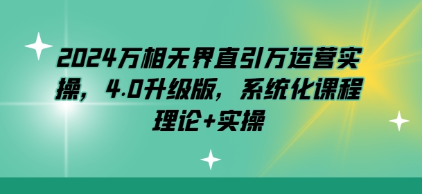 2024万相无界直引万运营实操，4.0升级版，系统化课程 理论+实操-连烟牍库
