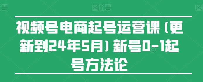 视频号电商起号运营课(更新到24年5月)新号0-1起号方法论-连烟牍库