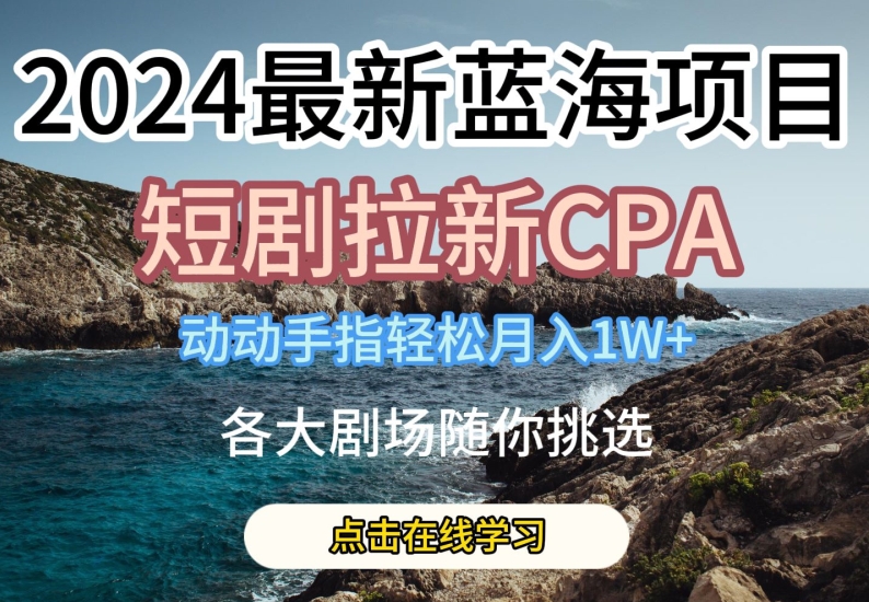 2024最新蓝海项日，短剧拉新CPA，动动手指轻松月入1W，全各大剧场随你挑选【揭秘】-连烟牍库
