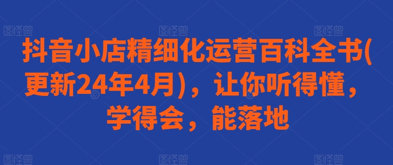 抖音小店精细化运营百科全书(更新24年4月)，让你听得懂，学得会，能落地-连烟牍库