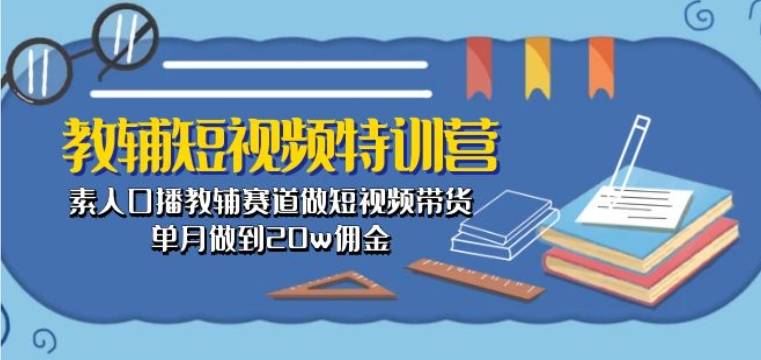 教辅短视频特训营： 素人口播教辅赛道做短视频带货，单月做到20w佣金-连烟牍库