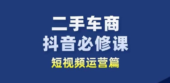 二手车商抖音必修课短视频运营，二手车行业从业者新赛道-连烟牍库