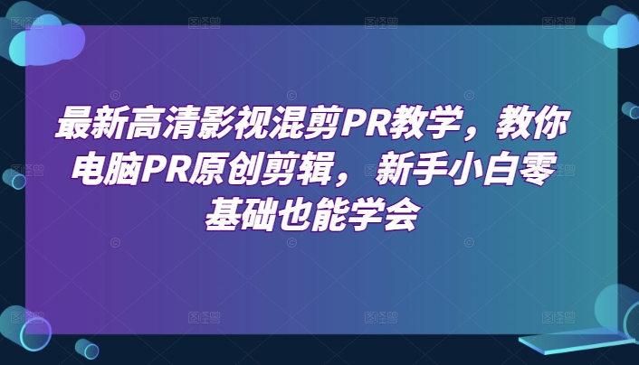 最新高清影视混剪PR教学，教你电脑PR原创剪辑， 新手小白零基础也能学会-连烟牍库