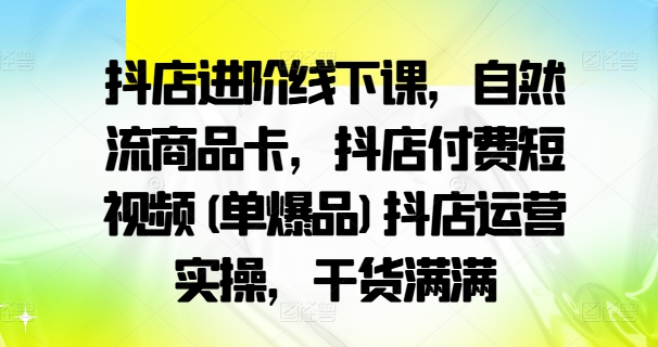 抖店进阶线下课，自然流商品卡，抖店付费短视频(单爆品)抖店运营实操，干货满满-连烟牍库