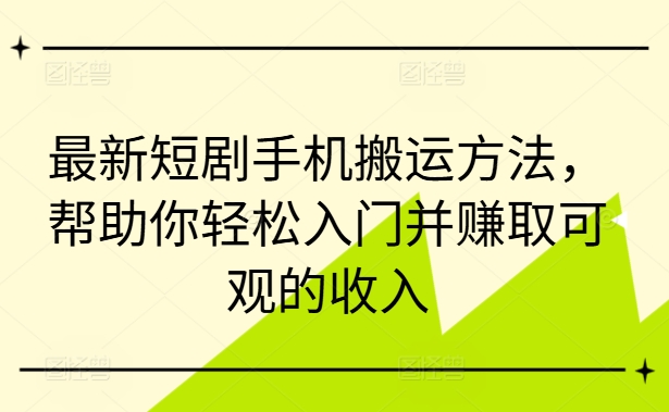 最新短剧手机搬运方法，帮助你轻松入门并赚取可观的收入-连烟牍库