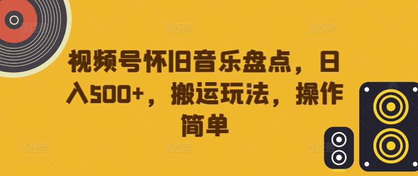 视频号怀旧音乐盘点，日入500+，搬运玩法，操作简单【揭秘】-连烟牍库