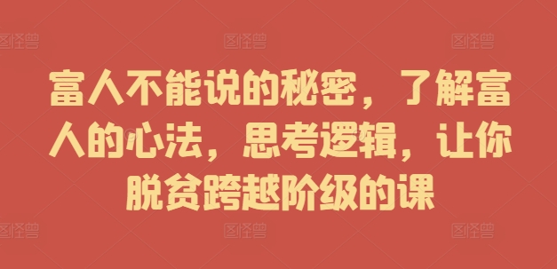 富人不能说的秘密，了解富人的心法，思考逻辑，让你脱贫跨越阶级的课-连烟牍库