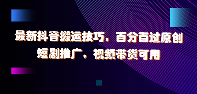 最新抖音搬运技巧，百分百过原创，短剧推广，视频带货可用【揭秘】-连烟牍库