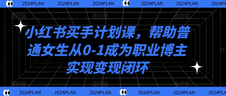 小红书买手计划课，帮助普通女生从0-1成为职业博主实现变现闭环-连烟牍库