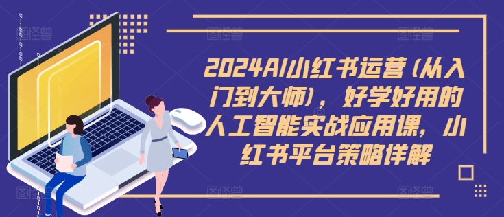 2024AI小红书运营(从入门到大师)，好学好用的人工智能实战应用课，小红书平台策略详解-连烟牍库