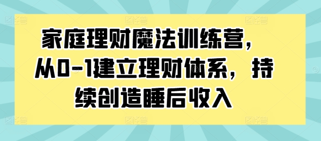 家庭理财魔法训练营，从0-1建立理财体系，持续创造睡后收入-连烟牍库