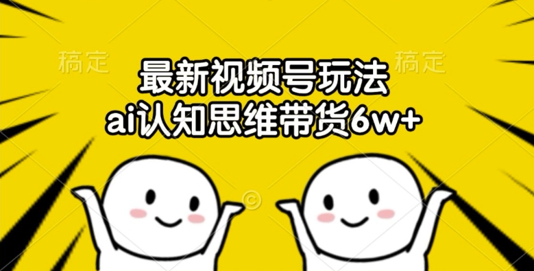 最新视频号玩法，ai认知思维带货6w+【揭秘】-连烟牍库