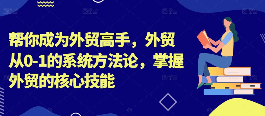 帮你成为外贸高手，外贸从0-1的系统方法论，掌握外贸的核心技能-连烟牍库
