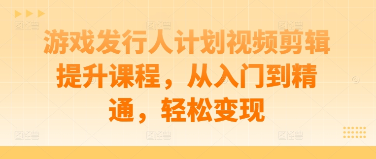 游戏发行人计划视频剪辑提升课程，从入门到精通，轻松变现-连烟牍库