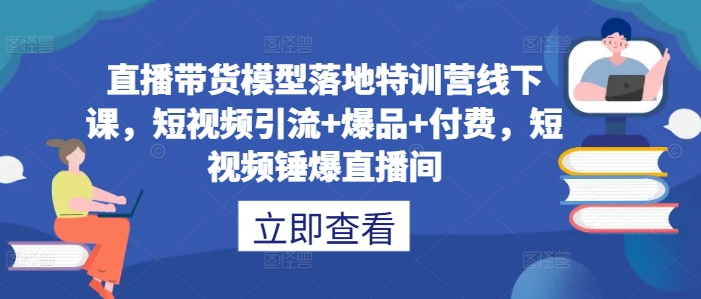 直播带货模型落地特训营线下课，​短视频引流+爆品+付费，短视频锤爆直播间-连烟牍库