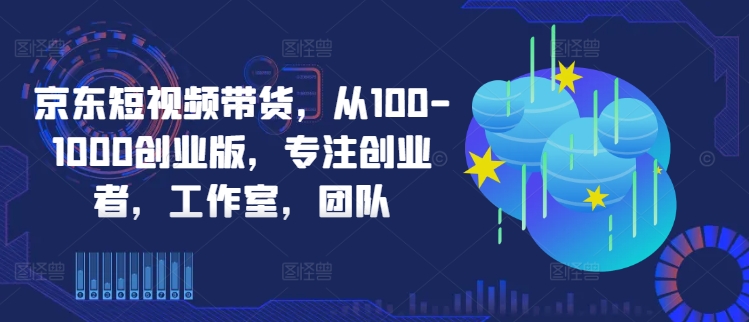 京东短视频带货，从100-1000创业版，专注创业者，工作室，团队-连烟牍库
