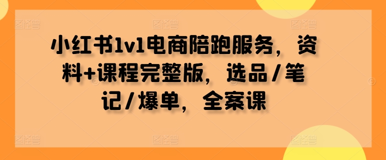小红书1v1电商陪跑服务，资料+课程完整版，选品/笔记/爆单，全案课-连烟牍库