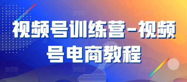 视频号训练营-视频号电商教程-连烟牍库