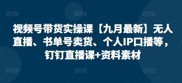 视频号带货实操课【九月最新】无人直播、书单号卖货、个人IP口播等，钉钉直播课+资料素材-连烟牍库