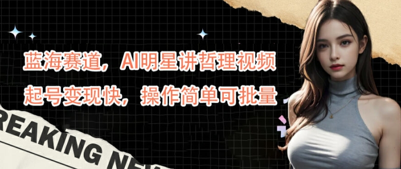蓝海赛道，AI明星讲哲理视频，起号变现快，操作简单可批量【揭秘】-连烟牍库