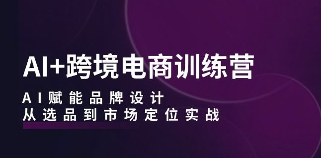 AI+跨境电商训练营：AI赋能品牌设计，从选品到市场定位实战-连烟牍库