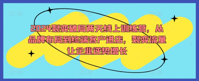 2024裂变破局两天线上训练营，从品牌布局到终端客户进店，裂变流量让企业逆势增长-连烟牍库
