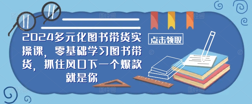 ​​2024多元化图书带货实操课，零基础学习图书带货，抓住风口下一个爆款就是你-连烟牍库