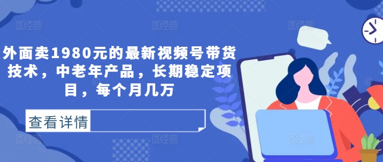外面卖1980元的最新视频号带货技术，中老年产品，长期稳定项目，每个月几万-连烟牍库