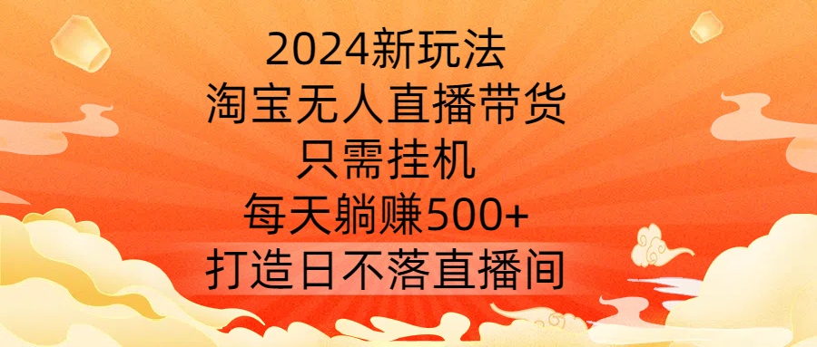 2024新玩法，淘宝无人直播带货，只需挂机，每天躺赚500+ 打造日不落直播间【揭秘】-连烟牍库