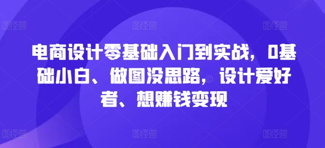 电商设计零基础入门到实战，0基础小白、做图没思路，设计爱好者、想赚钱变现-连烟牍库