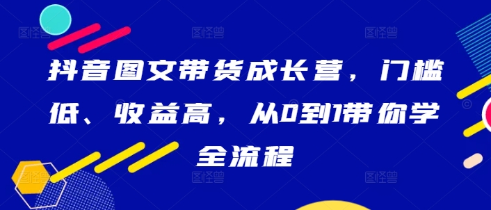 抖音图文带货成长营，门槛低、收益高，从0到1带你学全流程-连烟牍库