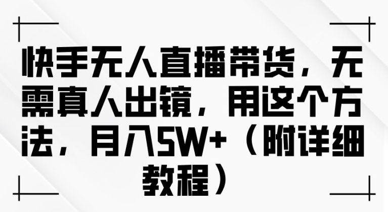快手无人直播带货，无需真人出镜，用这个方法，月入过万(附详细教程)【揭秘】-连烟牍库
