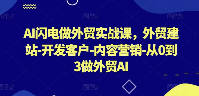 AI闪电做外贸实战课，​外贸建站-开发客户-内容营销-从0到3做外贸AI（更新）-连烟牍库