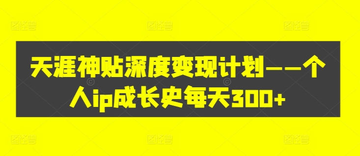 天涯神贴深度变现计划——个人ip成长史每天300+【揭秘】-连烟牍库