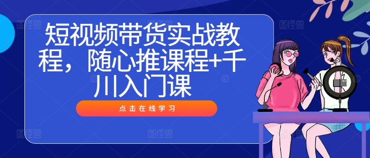 短视频带货实战教程，随心推课程+千川入门课-连烟牍库