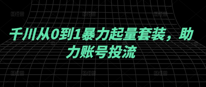 千川从0到1暴力起量套装，助力账号投流-连烟牍库