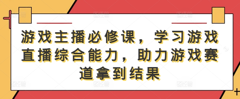 游戏主播必修课，学习游戏直播综合能力，助力游戏赛道拿到结果-连烟牍库