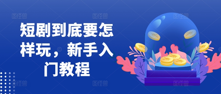 短剧到底要怎样玩，新手入门教程-连烟牍库
