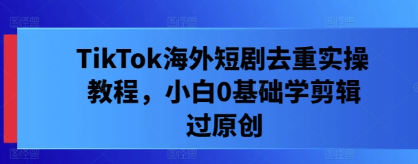 TikTok海外短剧去重实操教程，小白0基础学剪辑过原创-连烟牍库