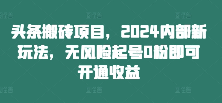 头条搬砖项目，2024内部新玩法，无风险起号0粉即可开通收益-连烟牍库